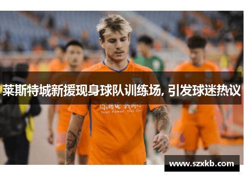 莱斯特城新援现身球队训练场, 引发球迷热议