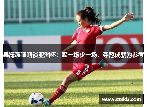 吴海燕哽咽谈亚洲杯：踢一场少一场，夺冠成就为参考