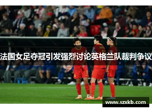法国女足夺冠引发强烈讨论英格兰队裁判争议